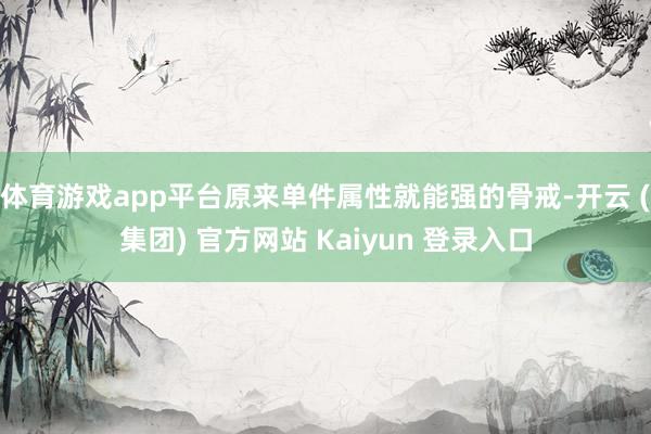 体育游戏app平台原来单件属性就能强的骨戒-开云 (集团) 官方网站 Kaiyun 登录入口