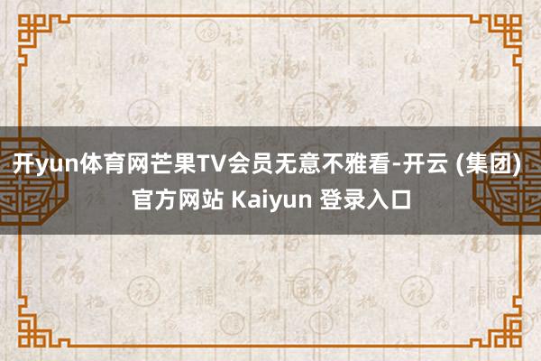 开yun体育网芒果TV会员无意不雅看-开云 (集团) 官方网站 Kaiyun 登录入口