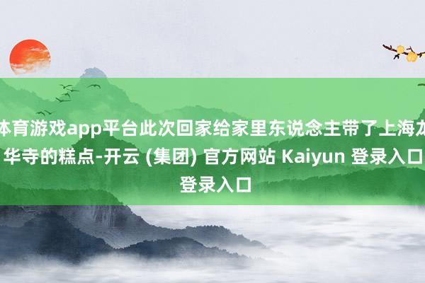 体育游戏app平台此次回家给家里东说念主带了上海龙华寺的糕点-开云 (集团) 官方网站 Kaiyun 登录入口