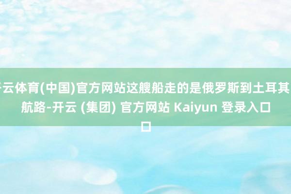 开云体育(中国)官方网站这艘船走的是俄罗斯到土耳其的航路-开云 (集团) 官方网站 Kaiyun 登录入口