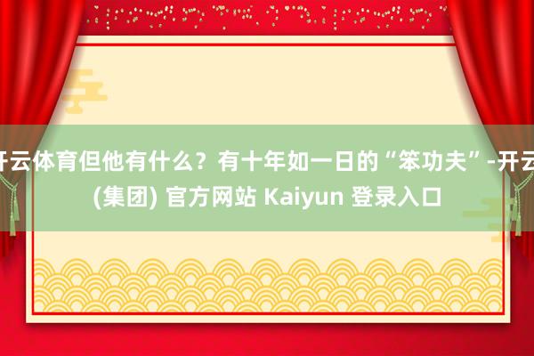 开云体育但他有什么？有十年如一日的“笨功夫”-开云 (集团)