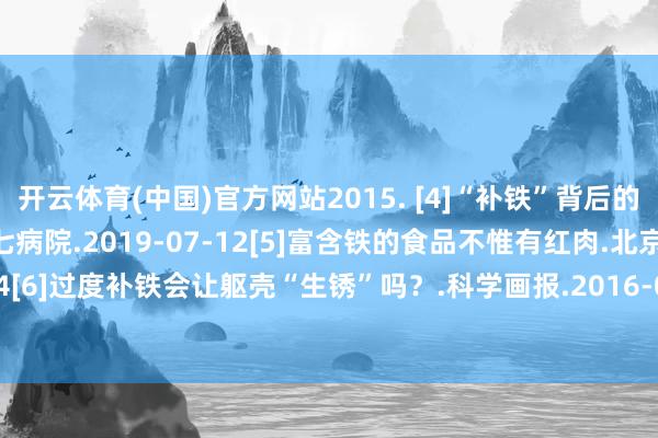 开云体育(中国)官方网站2015. [4]“补铁”背后的机密.中山大学附庸第七病院.2019-07-12[5]富含铁的食品不惟有红肉.北京后生报.2020-8-24[6]过度补铁会让躯壳“生锈”吗？.科学画报.2016-07-01-开云 (集团) 官方网站 Kaiyun 登录入口