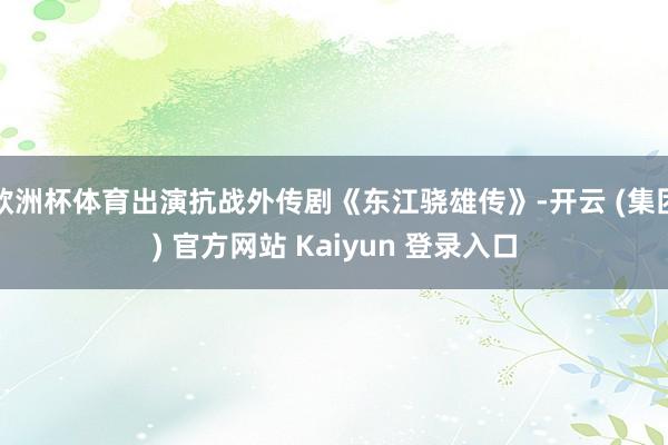 欧洲杯体育出演抗战外传剧《东江骁雄传》-开云 (集团) 官方网站 Kaiyun 登录入口
