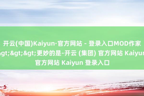 开云(中国)Kaiyun·官方网站 - 登录入口MOD作家订阅地址>>>更妙的是-开云 (集团) 官方网站 Kaiyun 登录入口
