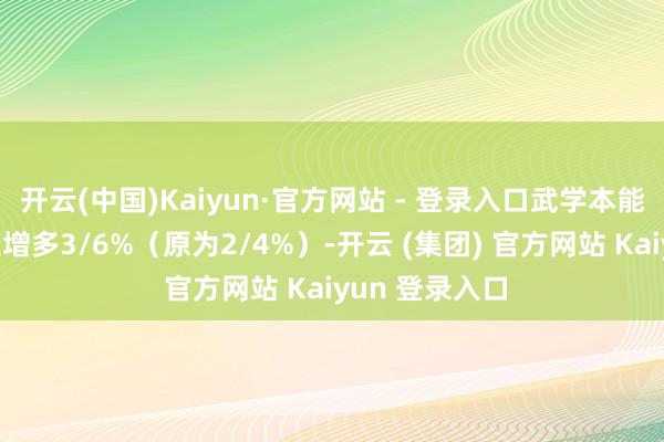 开云(中国)Kaiyun·官方网站 - 登录入口武学本能：当今使逃匿增多3/6%（原为2/4%）-开云 (集团) 官方网站 Kaiyun 登录入口