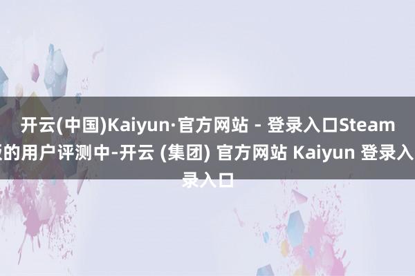 开云(中国)Kaiyun·官方网站 - 登录入口Steam版的用户评测中-开云 (集团) 官方网站 Kaiyun 登录入口