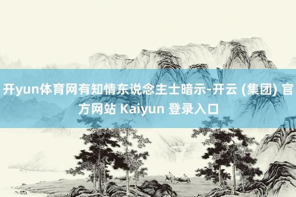 开yun体育网有知情东说念主士暗示-开云 (集团) 官方网站 Kaiyun 登录入口