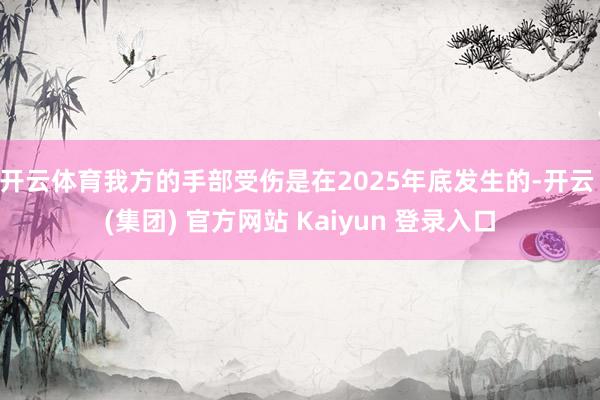 开云体育我方的手部受伤是在2025年底发生的-开云 (集团) 官方网站 Kaiyun 登录入口