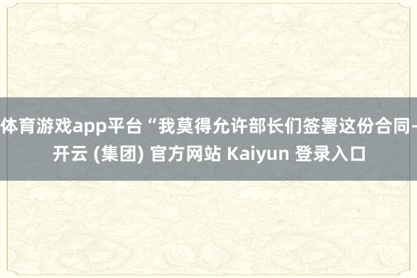 体育游戏app平台 “我莫得允许部长们签署这份合同-开云 (集团) 官方网站 Kaiyun 登录入口