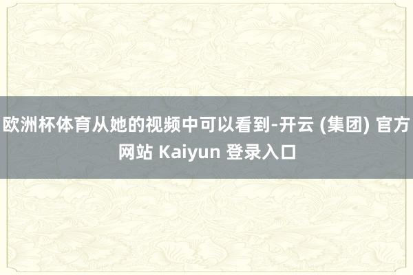 欧洲杯体育从她的视频中可以看到-开云 (集团) 官方网站 Kaiyun 登录入口