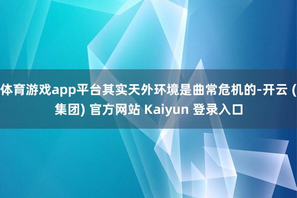 体育游戏app平台其实天外环境是曲常危机的-开云 (集团) 官方网站 Kaiyun 登录入口