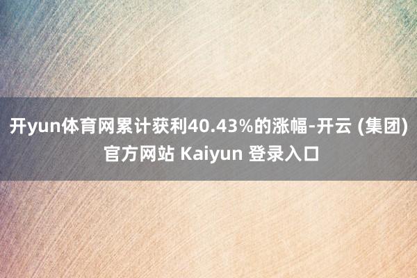 开yun体育网累计获利40.43%的涨幅-开云 (集团) 官方网站 Kaiyun 登录入口