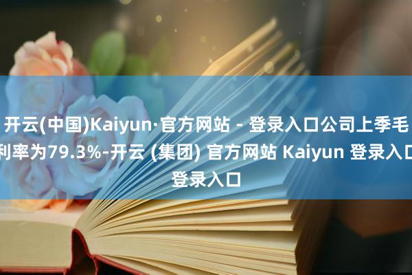 开云(中国)Kaiyun·官方网站 - 登录入口公司上季毛利率为79.3%-开云 (集团) 官方网站 Kaiyun 登录入口