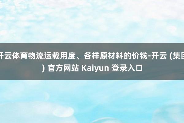 开云体育物流运载用度、各样原材料的价钱-开云 (集团) 官方