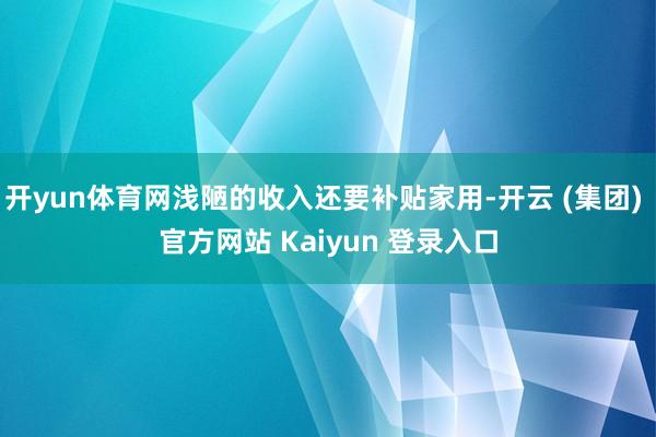 开yun体育网浅陋的收入还要补贴家用-开云 (集团) 官方网