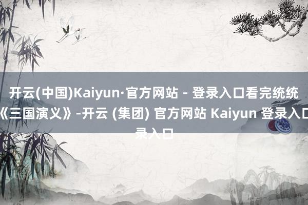 开云(中国)Kaiyun·官方网站 - 登录入口看完统统《三
