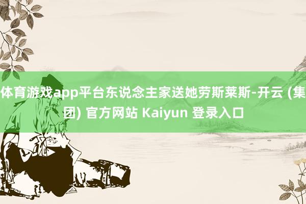 体育游戏app平台东说念主家送她劳斯莱斯-开云 (集团) 官方网站 Kaiyun 登录入口