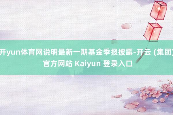 开yun体育网说明最新一期基金季报披露-开云 (集团) 官方网站 Kaiyun 登录入口