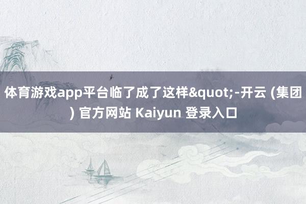 体育游戏app平台临了成了这样"-开云 (集团) 官方网站 Kaiyun 登录入口
