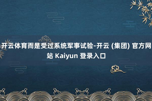 开云体育而是受过系统军事试验-开云 (集团) 官方网站 Ka