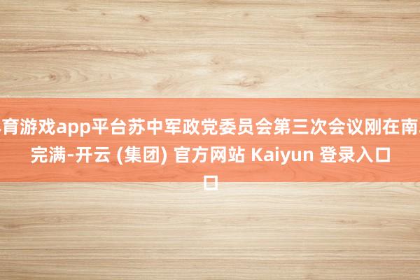 体育游戏app平台苏中军政党委员会第三次会议刚在南坎完满-开云 (集团) 官方网站 Kaiyun 登录入口