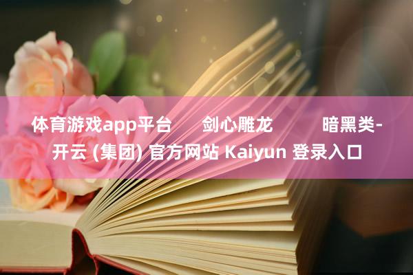 体育游戏app平台      剑心雕龙          暗黑类-开云 (集团) 官方网站 Kaiyun 登录入口