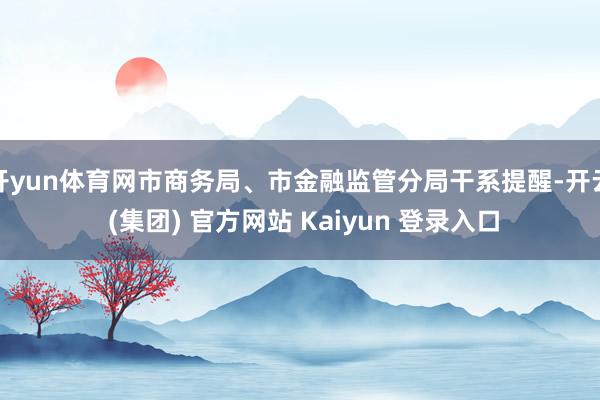 开yun体育网市商务局、市金融监管分局干系提醒-开云 (集团) 官方网站 Kaiyun 登录入口