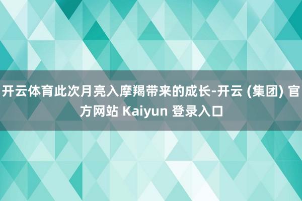 开云体育此次月亮入摩羯带来的成长-开云 (集团) 官方网站 Kaiyun 登录入口
