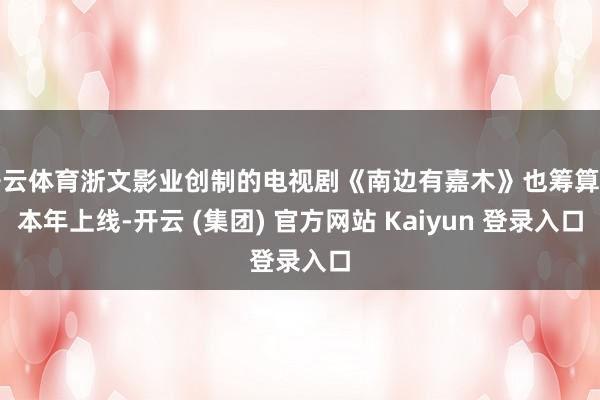 开云体育浙文影业创制的电视剧《南边有嘉木》也筹算于本年上线-开云 (集团) 官方网站 Kaiyun 登录入口