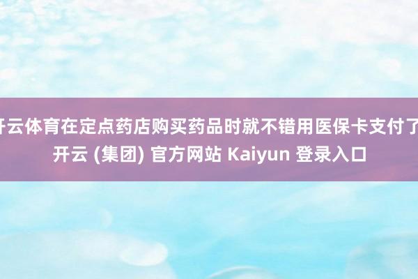 开云体育在定点药店购买药品时就不错用医保卡支付了-开云 (集团) 官方网站 Kaiyun 登录入口