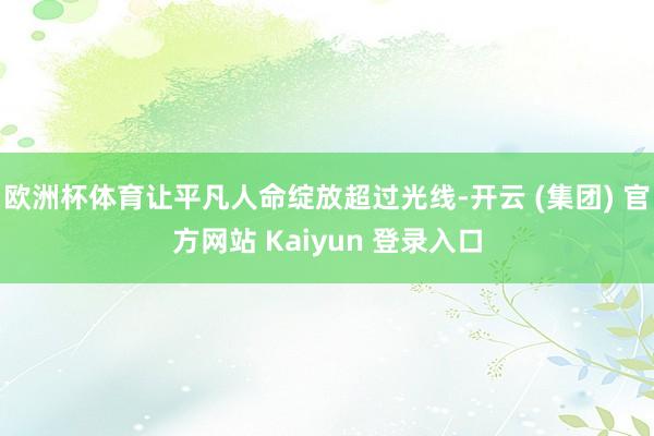 欧洲杯体育让平凡人命绽放超过光线-开云 (集团) 官方网站 Kaiyun 登录入口