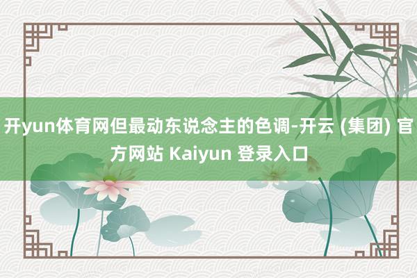 开yun体育网但最动东说念主的色调-开云 (集团) 官方网站 Kaiyun 登录入口