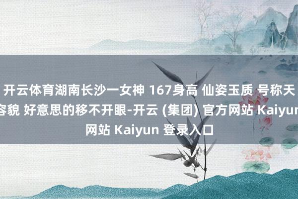 开云体育湖南长沙一女神 167身高 仙姿玉质 号称天主吻过的容貌 好意思的移不开眼-开云 (集团) 官方网站 Kaiyun 登录入口