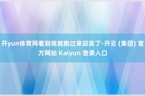 开yun体育网看到我就跑过来迎宾了-开云 (集团) 官方网站