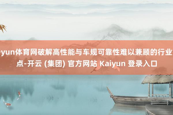 开yun体育网破解高性能与车规可靠性难以兼顾的行业痛点-开云