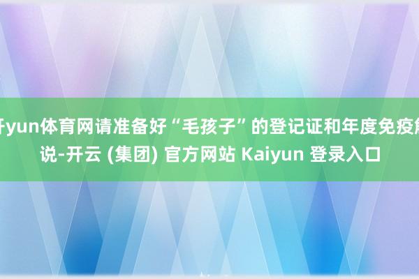 开yun体育网请准备好“毛孩子”的登记证和年度免疫解说-开云 (集团) 官方网站 Kaiyun 登录入口
