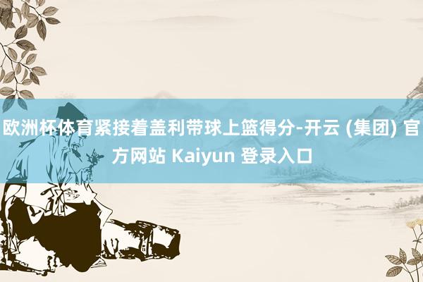 欧洲杯体育紧接着盖利带球上篮得分-开云 (集团) 官方网站 