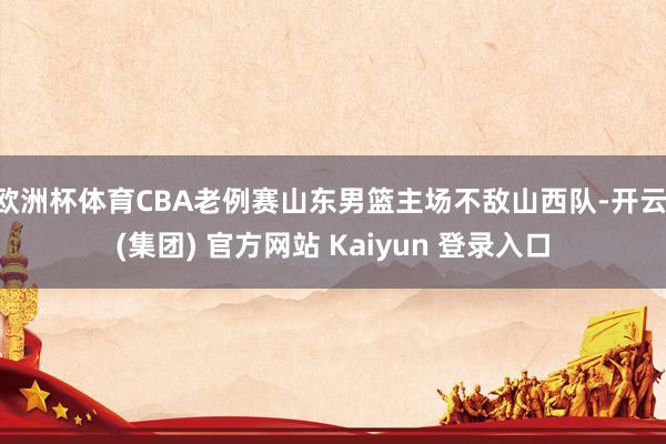 欧洲杯体育CBA老例赛山东男篮主场不敌山西队-开云 (集团)