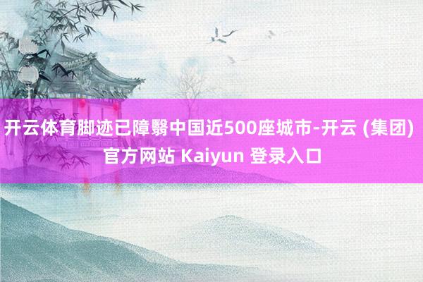 开云体育脚迹已障翳中国近500座城市-开云 (集团) 官方网站 Kaiyun 登录入口