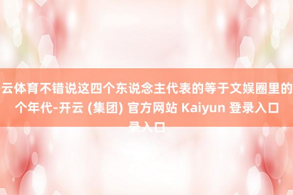 开云体育不错说这四个东说念主代表的等于文娱圈里的四个年代-开云 (集团) 官方网站 Kaiyun 登录入口