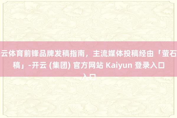 开云体育前锋品牌发稿指南，主流媒体投稿经由「萤石发稿」-开云 (集团) 官方网站 Kaiyun 登录入口