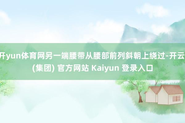 开yun体育网另一端腰带从腰部前列斜朝上绕过-开云 (集团) 官方网站 Kaiyun 登录入口