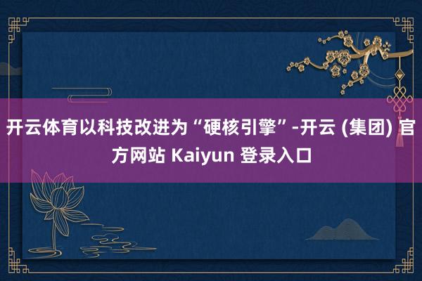 开云体育以科技改进为“硬核引擎”-开云 (集团) 官方网站 