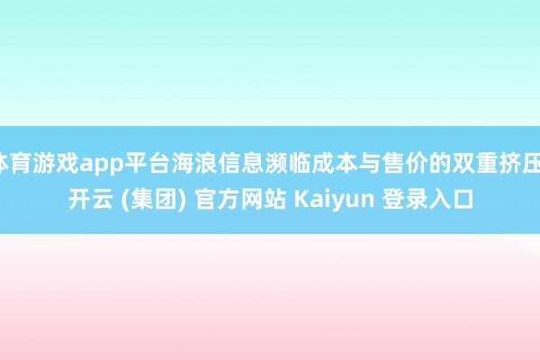 体育游戏app平台海浪信息濒临成本与售价的双重挤压-开云 (集团) 官方网站 Kaiyun 登录入口