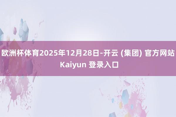 欧洲杯体育2025年12月28日-开云 (集团) 官方网站 