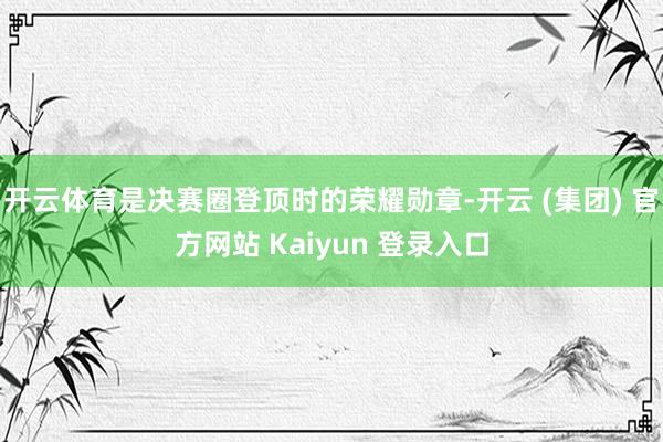 开云体育是决赛圈登顶时的荣耀勋章-开云 (集团) 官方网站 Kaiyun 登录入口