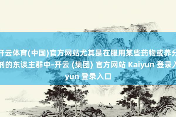 开云体育(中国)官方网站尤其是在服用某些药物或养分补剂的东谈主群中-开云 (集团) 官方网站 Kaiyun 登录入口