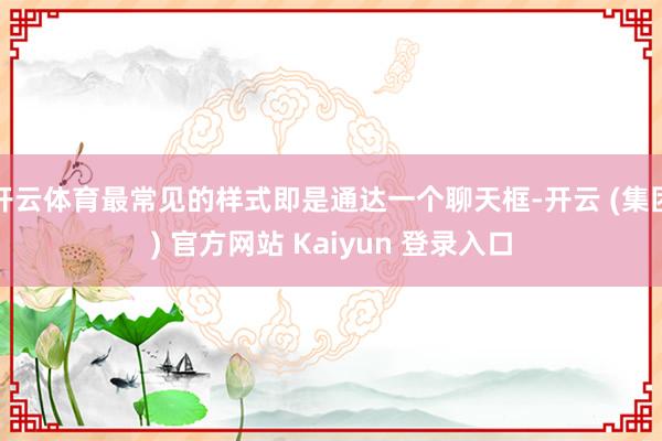 开云体育最常见的样式即是通达一个聊天框-开云 (集团) 官方网站 Kaiyun 登录入口