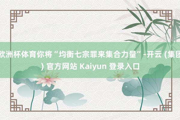 欧洲杯体育你将“均衡七宗罪来集合力量”-开云 (集团) 官方网站 Kaiyun 登录入口