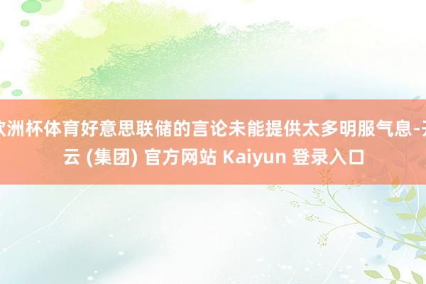 欧洲杯体育好意思联储的言论未能提供太多明服气息-开云 (集团) 官方网站 Kaiyun 登录入口